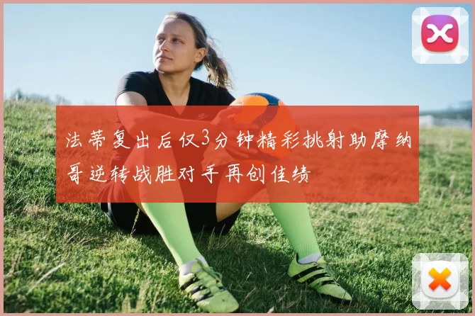 法蒂复出后仅3分钟精彩挑射助摩纳哥逆转战胜对手再创佳绩