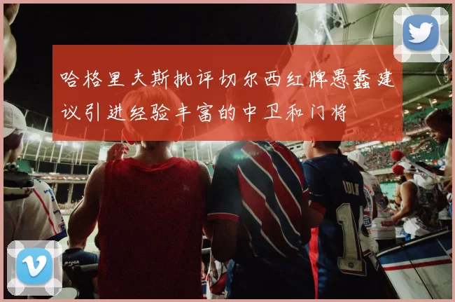 哈格里夫斯批评切尔西红牌愚蠢建议引进经验丰富的中卫和门将
