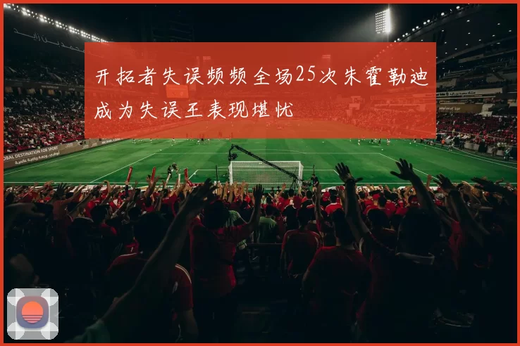 开拓者失误频频全场25次朱霍勒迪成为失误王表现堪忧