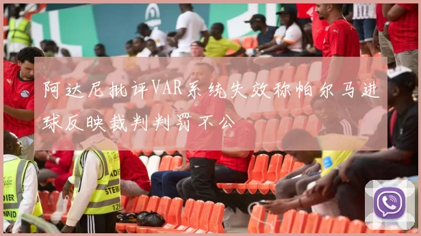 阿达尼批评VAR系统失效称帕尔马进球反映裁判判罚不公