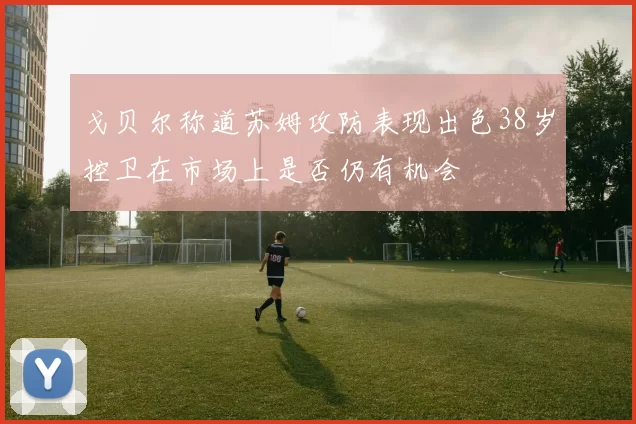 戈贝尔称道苏姆攻防表现出色38岁控卫在市场上是否仍有机会