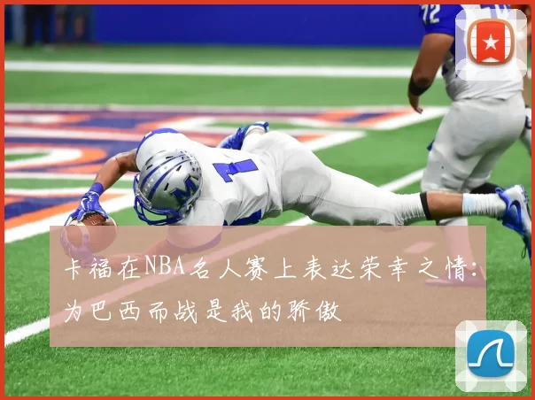 卡福在NBA名人赛上表达荣幸之情：为巴西而战是我的骄傲
