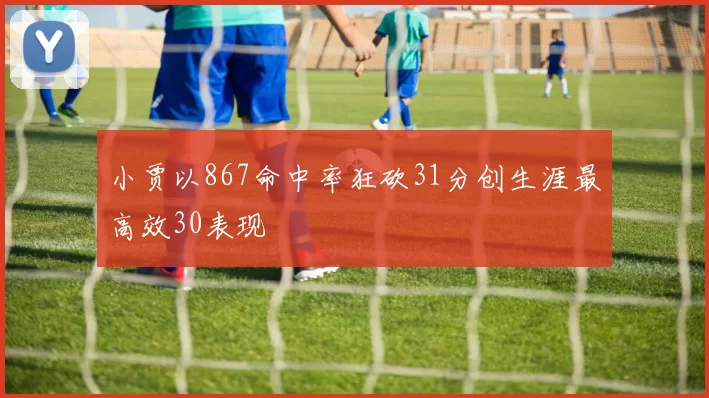 小贾以867命中率狂砍31分创生涯最高效30表现