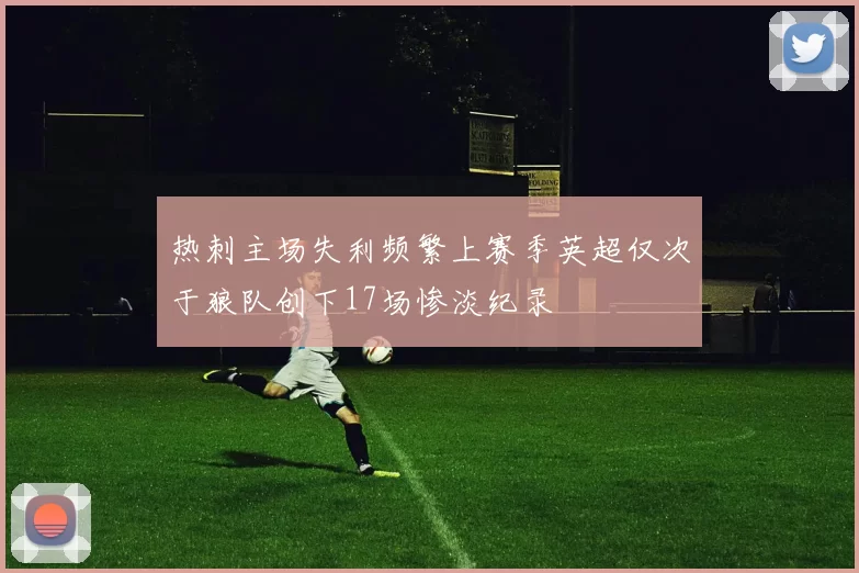 热刺主场失利频繁上赛季英超仅次于狼队创下17场惨淡纪录