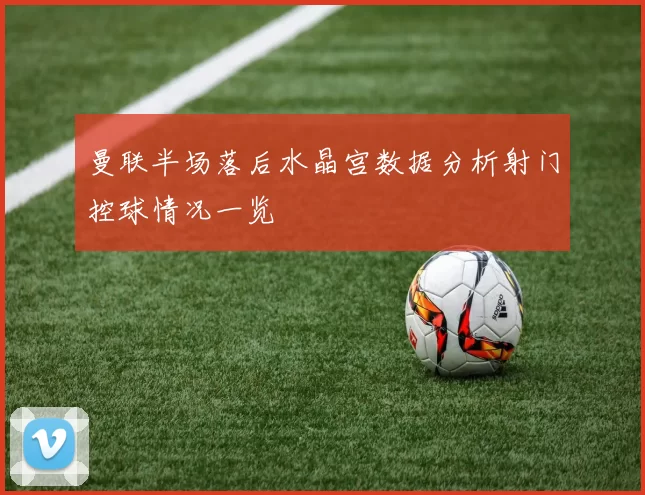 曼联半场落后水晶宫数据分析射门控球情况一览