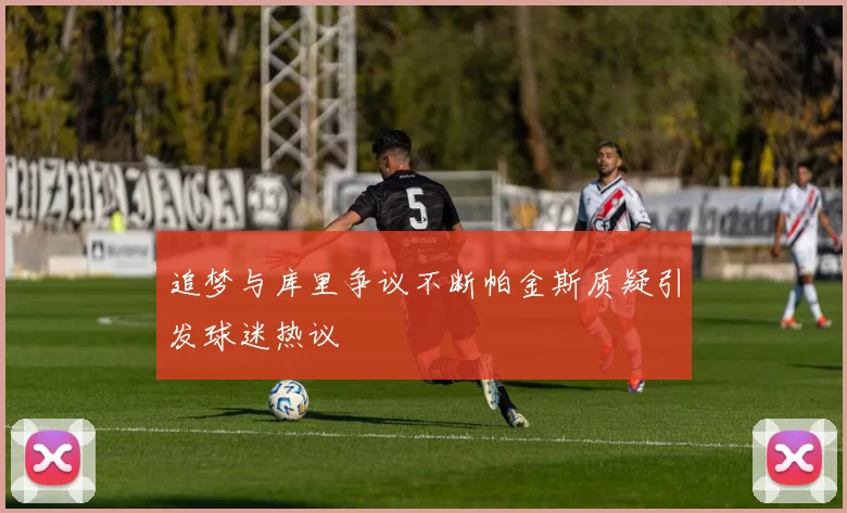 追梦与库里争议不断帕金斯质疑引发球迷热议
