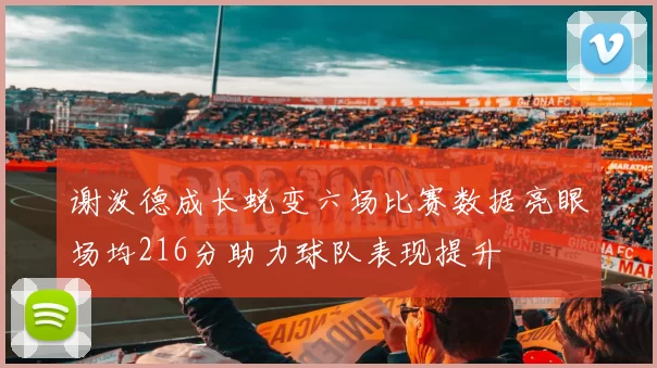 谢泼德成长蜕变六场比赛数据亮眼场均216分助力球队表现提升