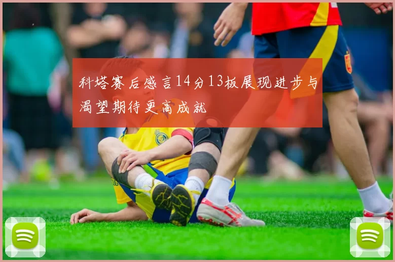 科塔赛后感言14分13板展现进步与渴望期待更高成就