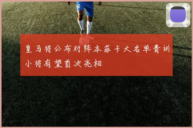 皇马将公布对阵本菲卡大名单青训小将有望首次亮相