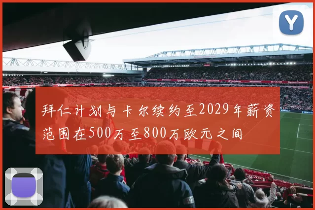 拜仁计划与卡尔续约至2029年薪资范围在500万至800万欧元之间