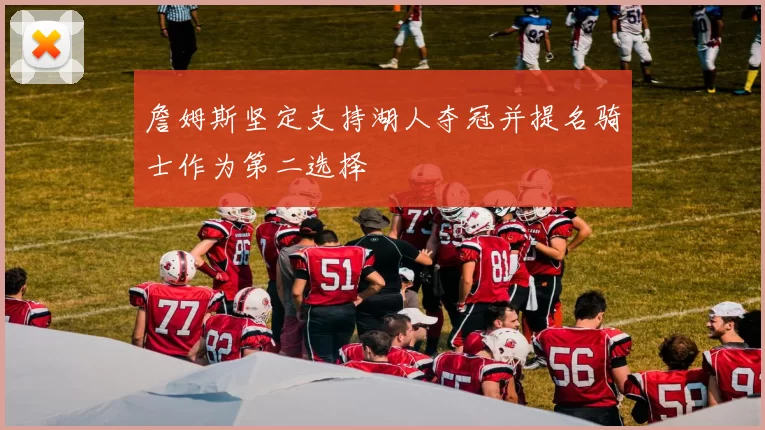 詹姆斯坚定支持湖人夺冠并提名骑士作为第二选择