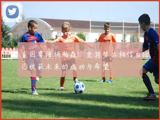 奎因寄语杨瀚森：坚持努力相信自己收获未来的成功与希望