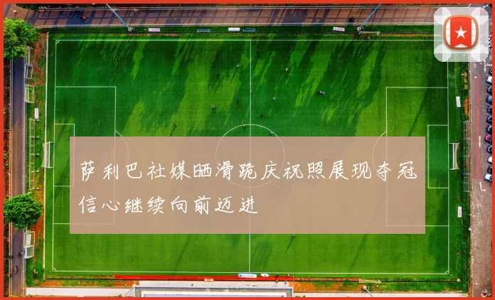 萨利巴社媒晒滑跪庆祝照展现夺冠信心继续向前迈进