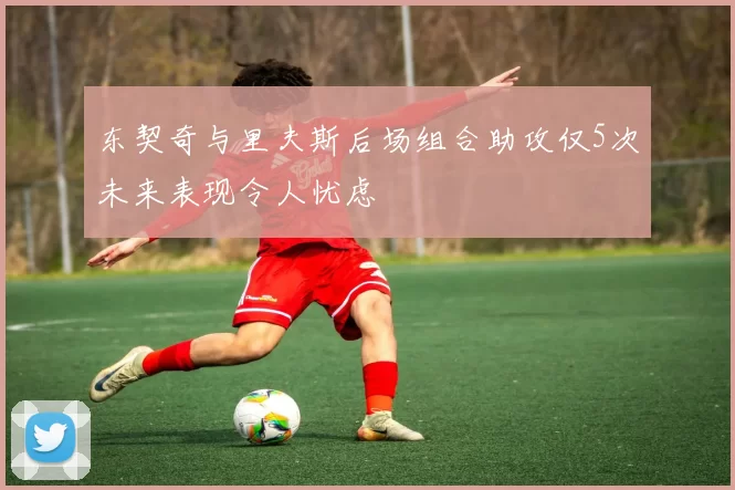 东契奇与里夫斯后场组合助攻仅5次未来表现令人忧虑