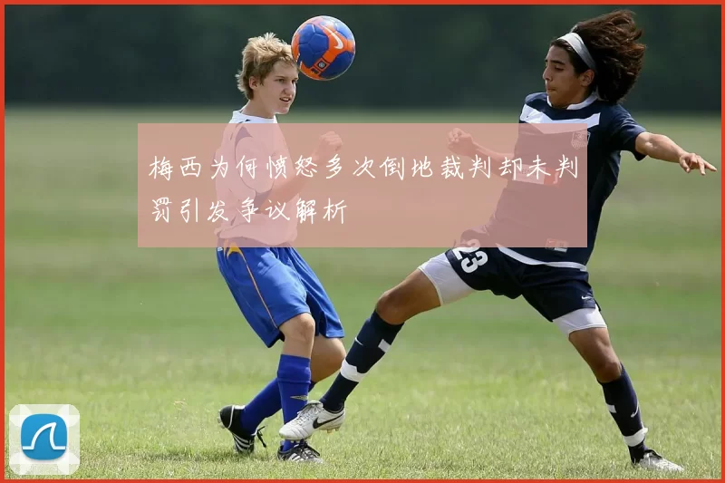 梅西为何愤怒多次倒地裁判却未判罚引发争议解析