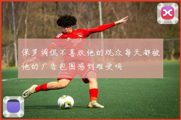 保罗调侃不喜欢他的观众每天都被他的广告包围感到难受吗