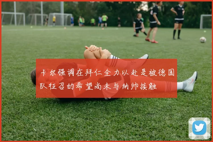 卡尔强调在拜仁全力以赴是被德国队征召的希望尚未与纳帅接触