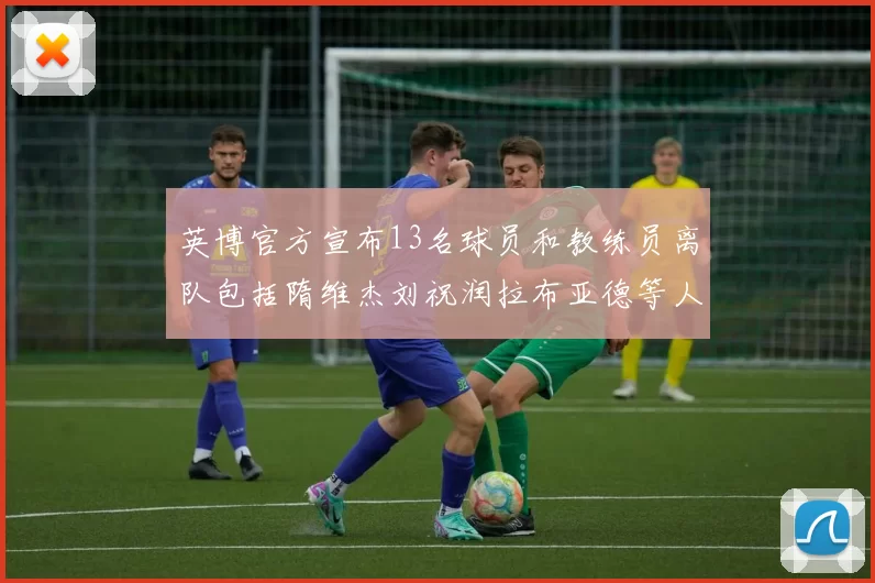 英博官方宣布13名球员和教练员离队包括隋维杰刘祝润拉布亚德等人