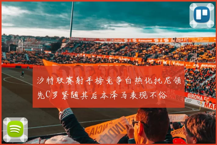 沙特联赛射手榜竞争白热化托尼领先C罗紧随其后本泽马表现不俗
