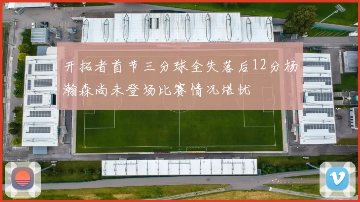 开拓者首节三分球全失落后12分杨瀚森尚未登场比赛情况堪忧