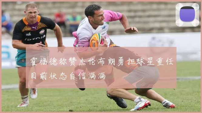 霍福德称赞杰伦布朗勇担球星重任目前状态自信满满