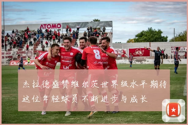 杰拉德盛赞维尔茨世界级水平期待这位年轻球员不断进步与成长