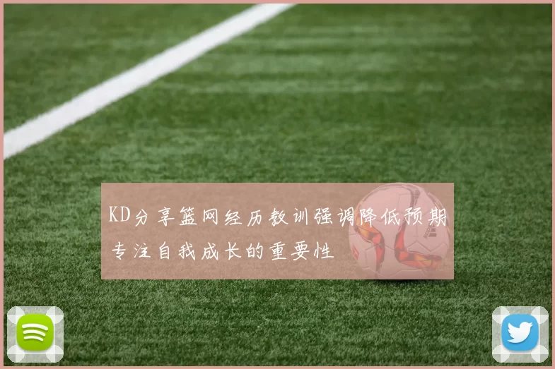 KD分享篮网经历教训强调降低预期专注自我成长的重要性