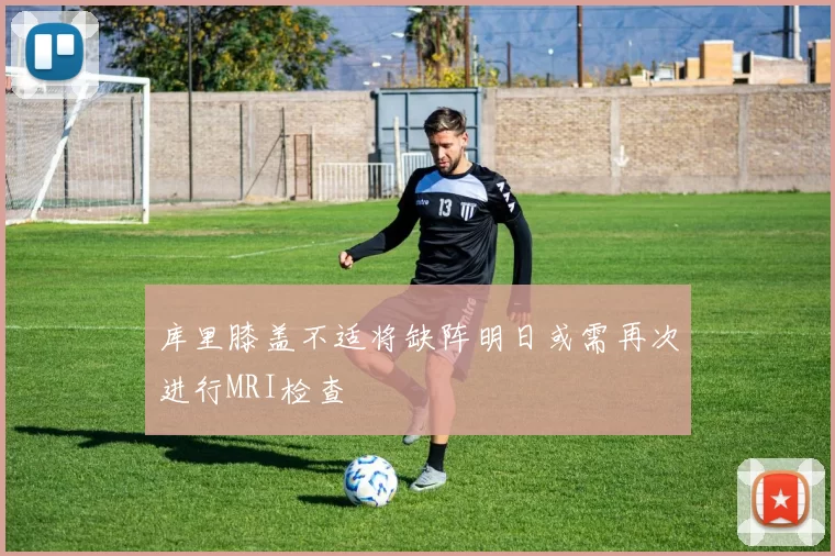 库里膝盖不适将缺阵明日或需再次进行MRI检查