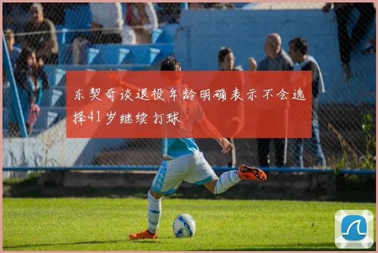 东契奇谈退役年龄明确表示不会选择41岁继续打球