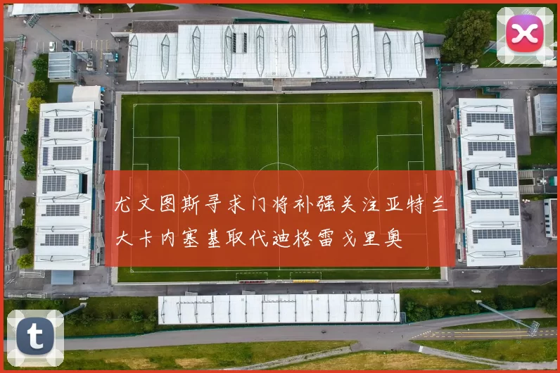 尤文图斯寻求门将补强关注亚特兰大卡内塞基取代迪格雷戈里奥
