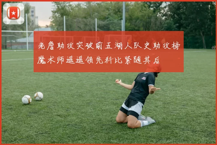 老詹助攻突破前五湖人队史助攻榜魔术师遥遥领先科比紧随其后