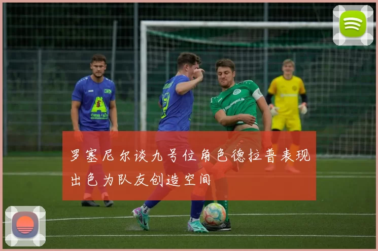 罗塞尼尔谈九号位角色德拉普表现出色为队友创造空间