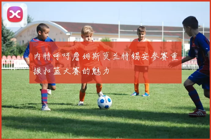 内特呼吁詹姆斯莫兰特锡安参赛重振扣篮大赛的魅力