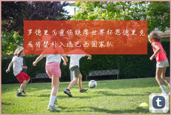 罗德里戈重伤缺席世界杯恩德里克或将替补入选巴西国家队