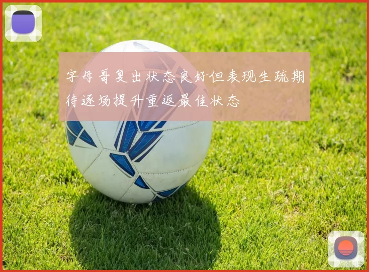 字母哥复出状态良好但表现生疏期待逐场提升重返最佳状态