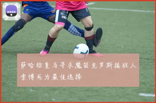 萨哈称皇马寻求魔笛克罗斯接班人索博或为最佳选择