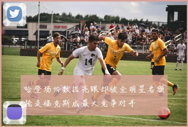 哈登场均数据亮眼却被全明星名额抢走福克斯成最大竞争对手